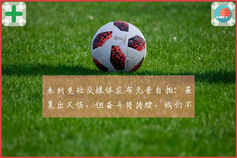 米利克社交媒体发布无奈自拍：虽复出又伤，但奋斗将持续，我们不久再会