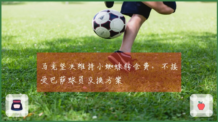 马竞坚决维持小蜘蛛转会费，不接受巴萨球员交换方案