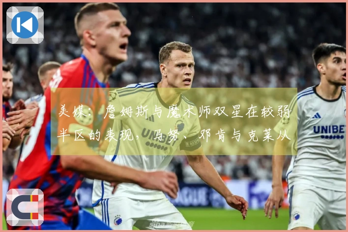 美媒：詹姆斯与魔术师双星在较弱半区的表现，马努、邓肯与克莱从未经历过