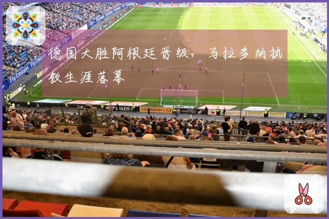 德国大胜阿根廷晋级，马拉多纳执教生涯落幕