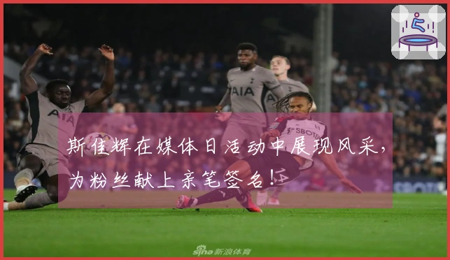 斯佳辉在媒体日活动中展现风采，为粉丝献上亲笔签名！