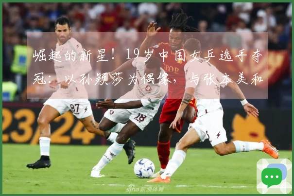 崛起的新星！19岁中国女乒选手夺冠：以孙颖莎为偶像，与张本美和携手过往