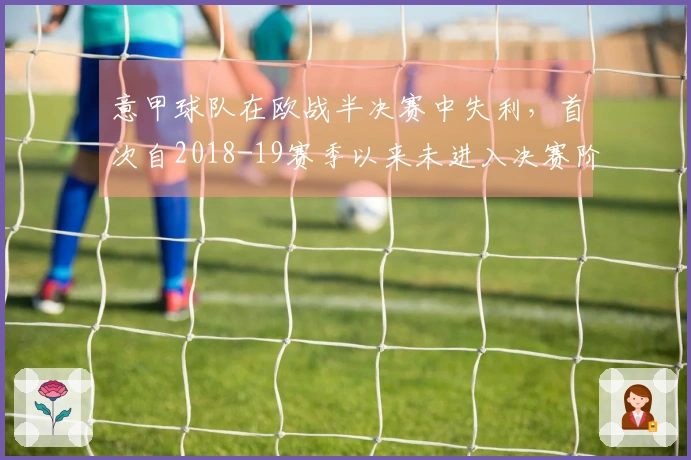 意甲球队在欧战半决赛中失利，首次自2018-19赛季以来未进入决赛阶段