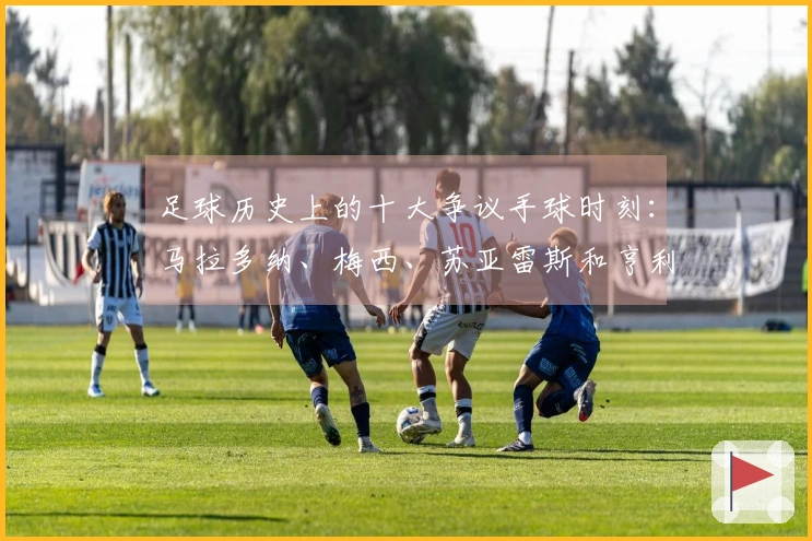 足球历史上的十大争议手球时刻：马拉多纳、梅西、苏亚雷斯和亨利等人榜上有名