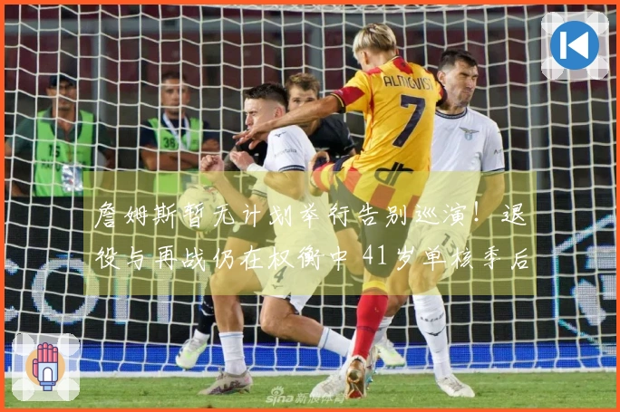 詹姆斯暂无计划举行告别巡演！退役与再战仍在权衡中 41岁单核季后赛何去何从？