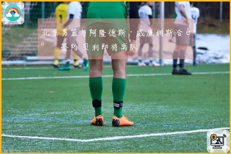 北京男篮与阿隆德斯·威廉姆斯洽谈签约 贝利即将离队