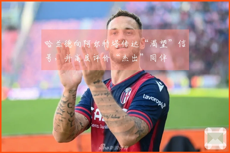 哈兰德向阿尔特塔传达“渴望”信号，并高度评价“杰出”同伴