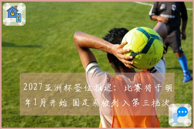 2027亚洲杯签位推迟：比赛将于明年1月开始 国足或被列入第三档次