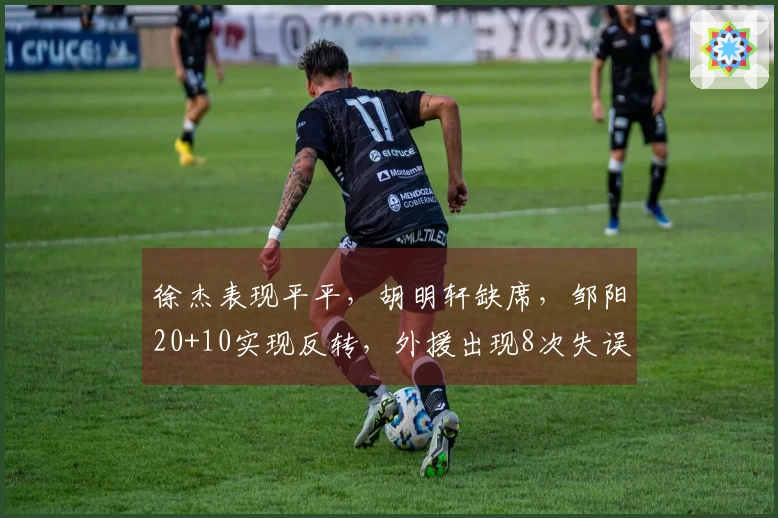 徐杰表现平平，胡明轩缺席，邹阳20+10实现反转，外援出现8次失误
