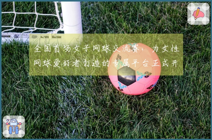 全国首场女子网球交流赛，为女性网球爱好者打造的专属平台正式开启！