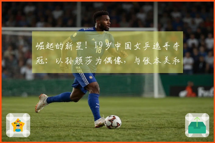 崛起的新星！19岁中国女乒选手夺冠：以孙颖莎为偶像，与张本美和携手过往