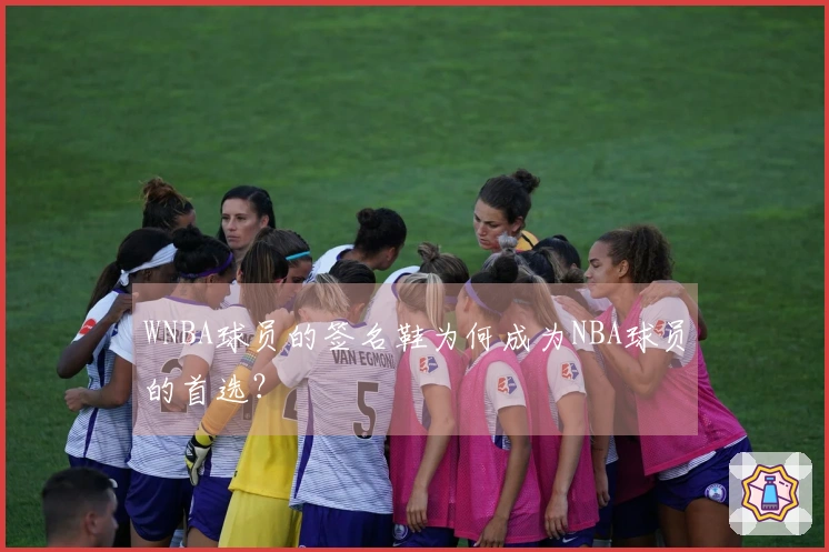 WNBA球员的签名鞋为何成为NBA球员的首选？