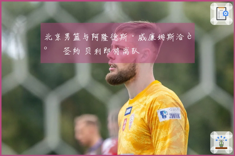 北京男篮与阿隆德斯·威廉姆斯洽谈签约 贝利即将离队