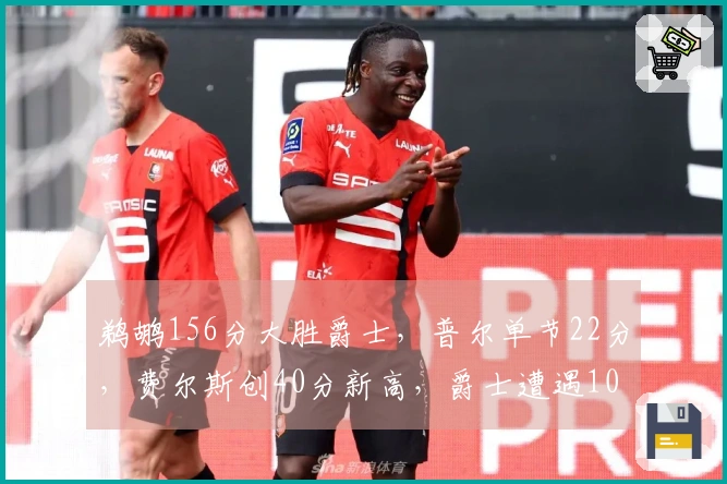 鹈鹕156分大胜爵士，普尔单节22分，费尔斯创40分新高，爵士遭遇10连败