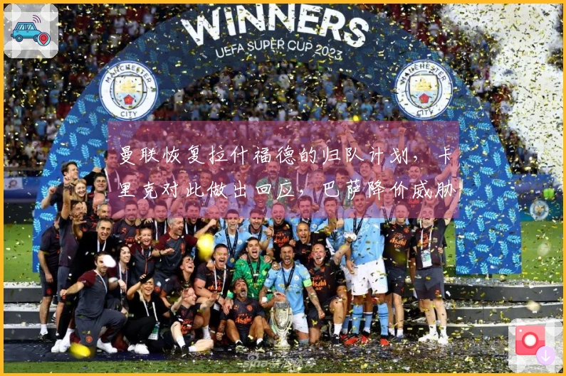 曼联恢复拉什福德的归队计划，卡里克对此做出回应，巴萨降价威胁无效！