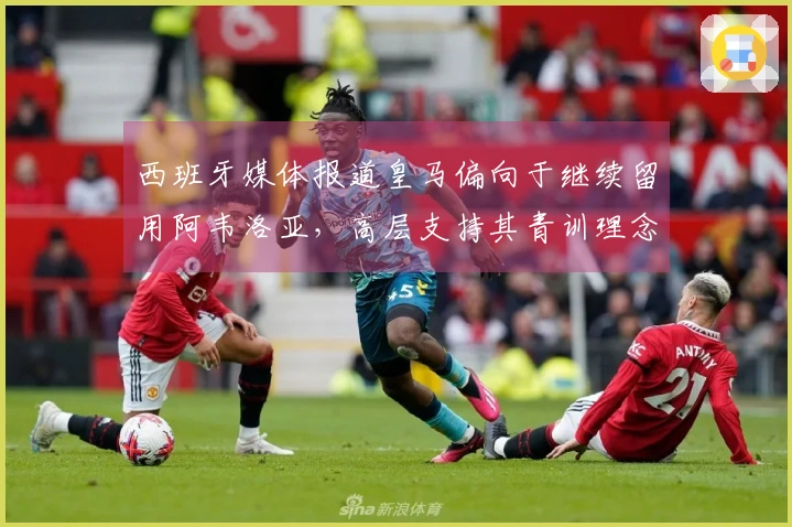 西班牙媒体报道皇马偏向于继续留用阿韦洛亚，高层支持其青训理念。