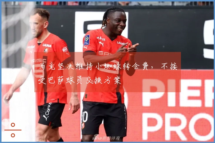 马竞坚决维持小蜘蛛转会费，不接受巴萨球员交换方案