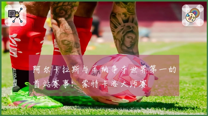 阿尔卡拉斯与辛纳争夺世界第一的首站赛事：蒙特卡洛大师赛