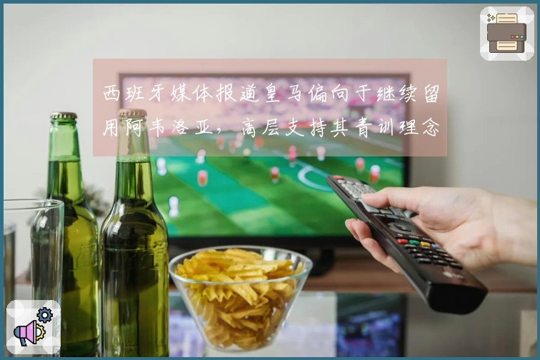 西班牙媒体报道皇马偏向于继续留用阿韦洛亚，高层支持其青训理念。