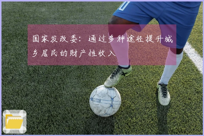 国家发改委：通过多种途径提升城乡居民的财产性收入