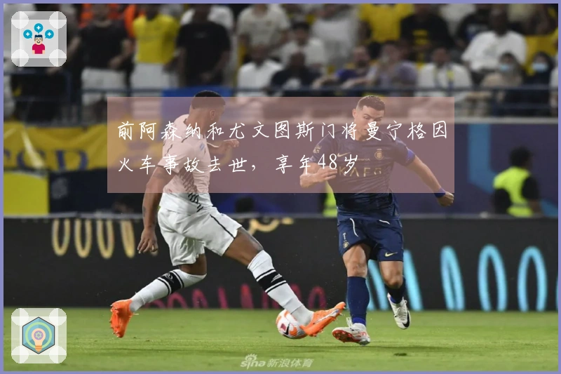 前阿森纳和尤文图斯门将曼宁格因火车事故去世，享年48岁