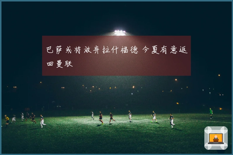 巴萨或将放弃拉什福德 今夏有意返回曼联