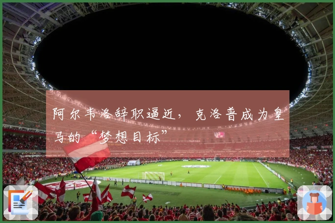 阿尔韦洛辞职逼近，克洛普成为皇马的“梦想目标”