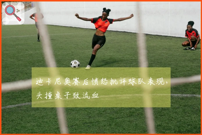 迪卡尼奥赛后愤怒批评球队表现，头撞桌子致流血