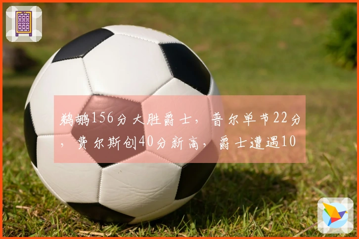 鹈鹕156分大胜爵士，普尔单节22分，费尔斯创40分新高，爵士遭遇10连败
