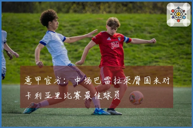 意甲官方：中场巴雷拉荣膺国米对卡利亚里比赛最佳球员