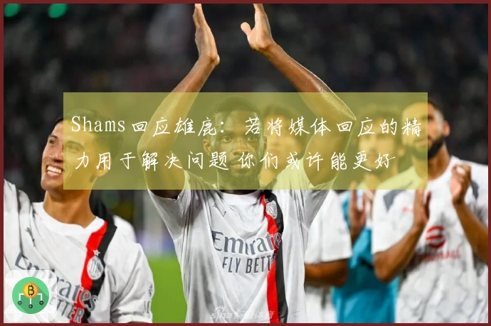 Shams回应雄鹿：若将媒体回应的精力用于解决问题 你们或许能更好