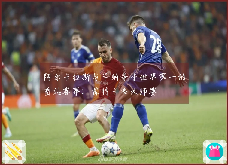 阿尔卡拉斯与辛纳争夺世界第一的首站赛事：蒙特卡洛大师赛